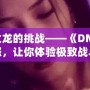 征服火龍的挑戰(zhàn)——《DNF》火龍之怒，讓你體驗(yàn)極致戰(zhàn)斗的巔峰