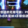 探索創(chuàng)造的無(wú)限可能：PS4Pro《小小大星球3》帶你進(jìn)入奇幻冒險(xiǎn)之旅