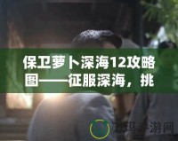 保衛(wèi)蘿卜深海12攻略圖——征服深海，挑戰(zhàn)極限防守！