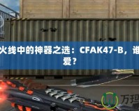 穿越火線中的神器之選：CFAK47-B，誰能不愛？