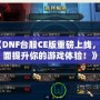 《DNF臺服CE版重磅上線，全面提升你的游戲體驗！》