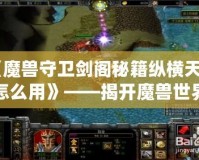 《魔獸守衛(wèi)劍閣秘籍縱橫天下怎么用》——揭開魔獸世界的秘密武器