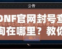 DNF官網封號查詢在哪里？教你輕松查詢賬號封禁信息