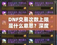 DNF交易次數(shù)上限是什么意思？深度解析與玩法攻略