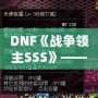 DNF《戰(zhàn)爭領主SSS》——掌控戰(zhàn)場，成就傳奇