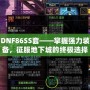 DNF86SS套——掌握強(qiáng)力裝備，征服地下城的終極選擇！