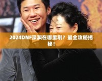 2024DNF深淵在哪里刷？最全攻略揭秘！