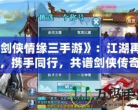 《劍俠情緣三手游》：江湖再起，攜手同行，共譜劍俠傳奇