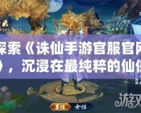 探索《誅仙手游官服官網(wǎng)》，沉浸在最純粹的仙俠世界