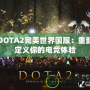 DOTA2完美世界國(guó)服：重新定義你的電競(jìng)體驗(yàn)