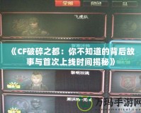 《CF破碎之都：你不知道的背后故事與首次上線時(shí)間揭秘》