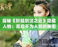 探秘《軒轅劍漢之云》隱藏人物：背后不為人知的秘密