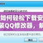 如何輕松下載安裝QQ修改器，解鎖更多精彩功能