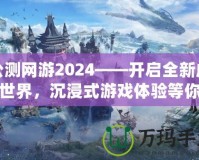 公測網(wǎng)游2024——開啟全新虛擬世界，沉浸式游戲體驗(yàn)等你來戰(zhàn)！