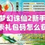 夢幻誅仙2新手卡禮包碼怎么獲得？輕松拿到豐厚獎勵！