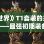 《魔獸世界》T1套裝的來源與獲取方法——最強初期裝備的傳奇故事