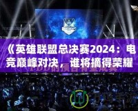 《英雄聯(lián)盟總決賽2024：電競(jìng)巔峰對(duì)決，誰將摘得榮耀桂冠？》