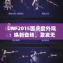 DNF2015國慶套外觀：煥新登場，激發(fā)無盡戰(zhàn)斗激情