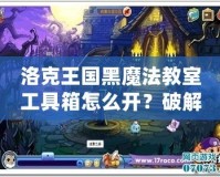 洛克王國黑魔法教室工具箱怎么開？破解秘笈全解析！