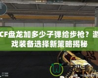 CF盤龍加多少子彈給步槍？游戲裝備選擇新策略揭秘