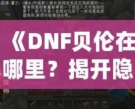 《DNF貝倫在哪里？揭開隱藏世界的神秘面紗》