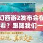 夢(mèng)幻西游2發(fā)布會(huì)在哪里看？跟隨我們一起開啟精彩的視聽盛宴！