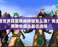 魔獸世界陣營(yíng)轉(zhuǎn)換種族怎么選？完全指南教你做出最優(yōu)選擇