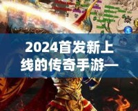 2024首發(fā)新上線的傳奇手游——重燃熱血，縱橫沙場，再度掀起手游風(fēng)潮