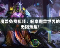 魔獸免費視頻：暢享魔獸世界的無限樂趣！