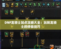 DNF龍騎士加點攻略大全：玩轉(zhuǎn)龍騎士的終極技巧