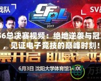 CFPLS6總決賽視頻：絕地逆襲與冠軍之爭(zhēng)，見證電子競(jìng)技的巔峰時(shí)刻！