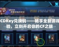 CFCDKey兌換碼——暢享全新游戲體驗，立刻開啟你的CF之旅