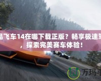 極品飛車14在哪下載正版？暢享極速駕駛，探索完美賽車體驗(yàn)！