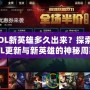 LOL新英雄多久出來(lái)？探索LOL更新與新英雄的神秘周期