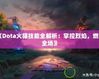 《Dota火貓技能全解析：掌控烈焰，燃爆全場(chǎng)》