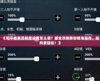 《和平精英靈敏度設置怎么調？最全攻略教你精準操作，吃雞更輕松！》