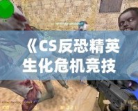 《CS反恐精英生化危機(jī)競(jìng)技版》：全新生化挑戰(zhàn)，極限對(duì)抗，燃爆你的游戲激情！