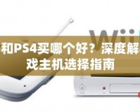 PS3和PS4買哪個好？深度解析游戲主機選擇指南