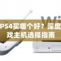 PS3和PS4買哪個(gè)好？深度解析游戲主機(jī)選擇指南