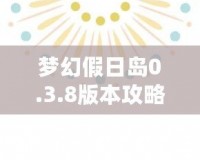 夢幻假日島0.3.8版本攻略：探索全新世界，享受極致假期體驗！