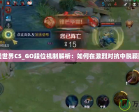 完美世界CS_GO段位機(jī)制解析：如何在激烈對抗中脫穎而出