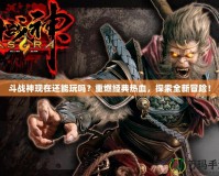 斗戰(zhàn)神現(xiàn)在還能玩嗎？重燃經(jīng)典熱血，探索全新冒險！