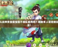 斗戰(zhàn)神黃金藏寶圖不組隊能用嗎？揭秘單人冒險新玩法！