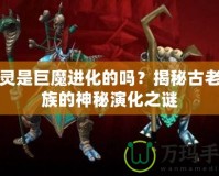 精靈是巨魔進化的嗎？揭秘古老種族的神秘演化之謎