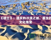 《樓蘭》：遺失的沙漠之城，重生的文化瑰寶