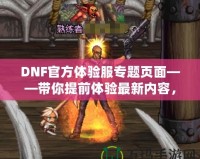 DNF官方體驗服專題頁面——帶你提前體驗最新內(nèi)容，助你走在游戲前沿！