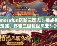 《morefun塔防三國志：挑戰(zhàn)極限策略，體驗(yàn)三國亂世風(fēng)云！》