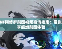 DNF阿修羅刷圖視頻高清指南：帶你暢享超燃刷圖體驗(yàn)