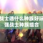 魔獸世界戰(zhàn)士選什么種族好玩？解密最強戰(zhàn)士種族組合