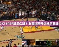 NBA2K13PSP版怎么玩？全面指南帶你暢享籃球盛宴！